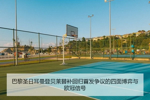 巴黎圣日耳曼登贝莱替补回归首发争议的四面博弈与欧冠信号