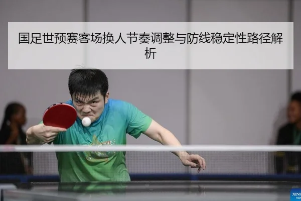 国足世预赛客场换人节奏调整与防线稳定性路径解析
