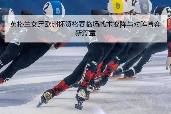 英格兰女足欧洲杯资格赛临场战术变阵与对阵博弈新篇章
