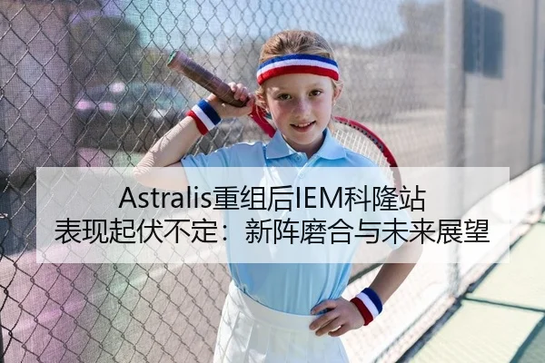 Astralis重组后IEM科隆站表现起伏不定：新阵磨合与未来展望