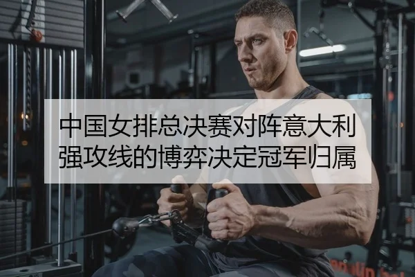 中国女排总决赛对阵意大利 强攻线的博弈决定冠军归属